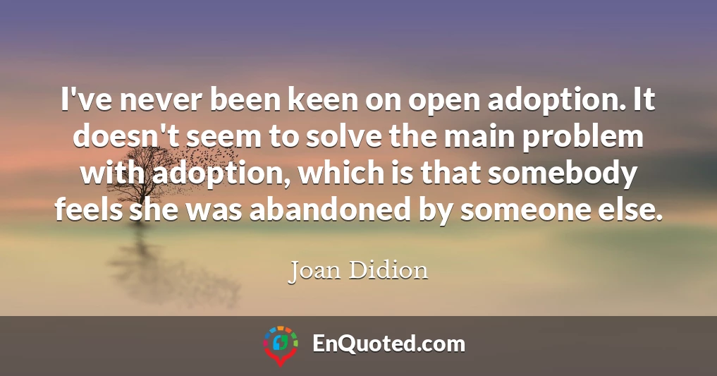 I've never been keen on open adoption. It doesn't seem to solve the main problem with adoption, which is that somebody feels she was abandoned by someone else.