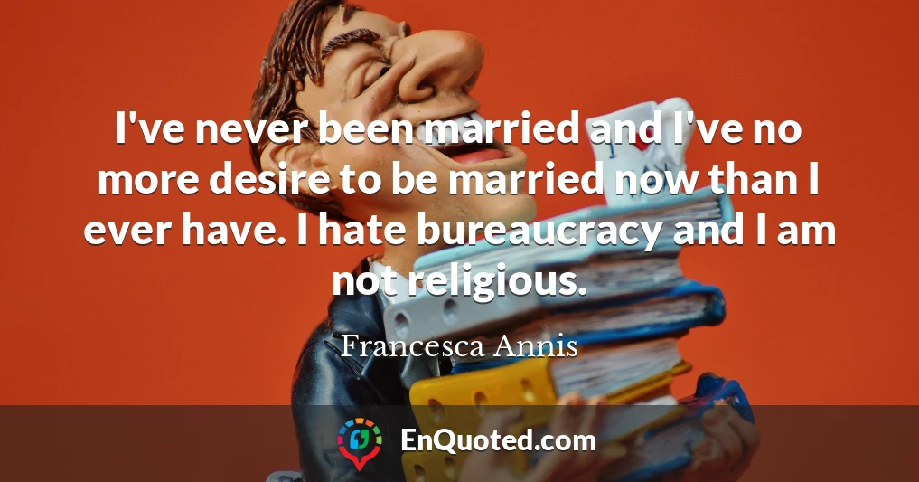 I've never been married and I've no more desire to be married now than I ever have. I hate bureaucracy and I am not religious.