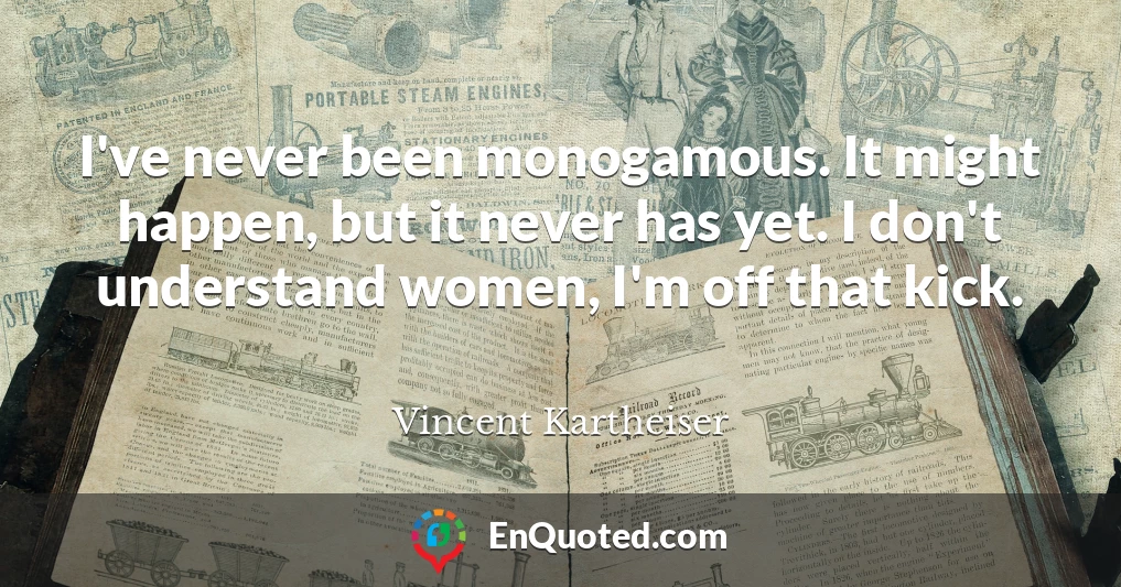 I've never been monogamous. It might happen, but it never has yet. I don't understand women, I'm off that kick.