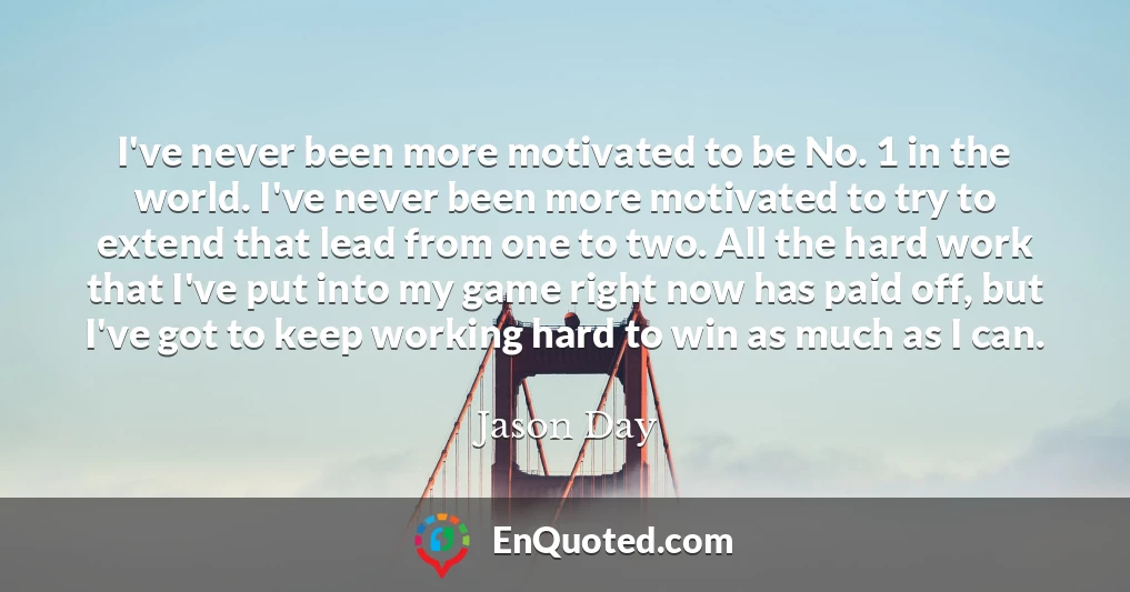 I've never been more motivated to be No. 1 in the world. I've never been more motivated to try to extend that lead from one to two. All the hard work that I've put into my game right now has paid off, but I've got to keep working hard to win as much as I can.