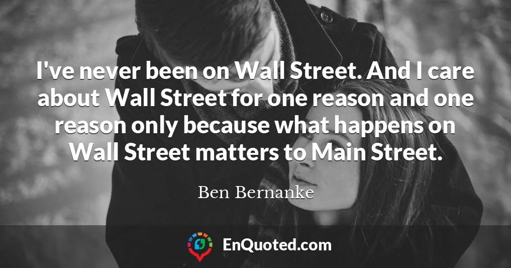 I've never been on Wall Street. And I care about Wall Street for one reason and one reason only because what happens on Wall Street matters to Main Street.