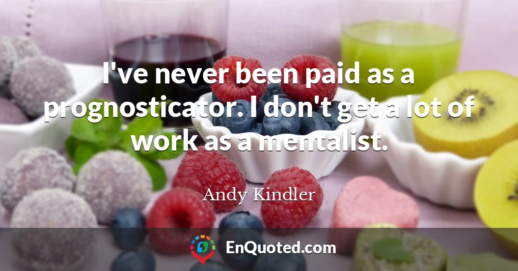 I've never been paid as a prognosticator. I don't get a lot of work as a mentalist.