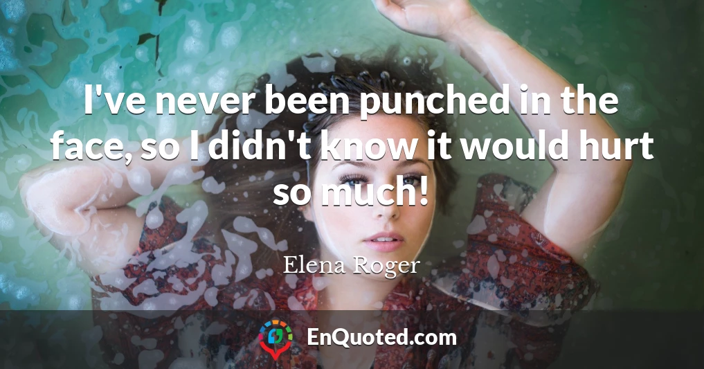 I've never been punched in the face, so I didn't know it would hurt so much!