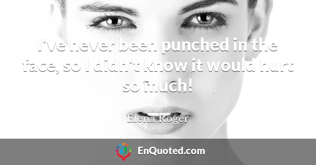 I've never been punched in the face, so I didn't know it would hurt so much!