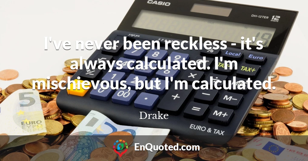 I've never been reckless - it's always calculated. I'm mischievous, but I'm calculated.