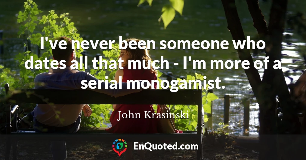 I've never been someone who dates all that much - I'm more of a serial monogamist.