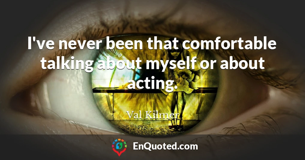 I've never been that comfortable talking about myself or about acting.