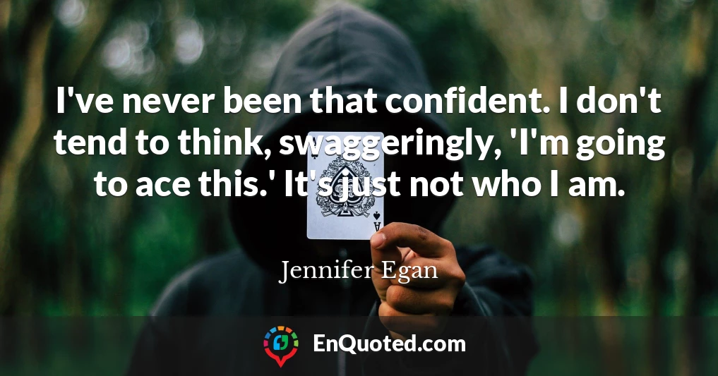 I've never been that confident. I don't tend to think, swaggeringly, 'I'm going to ace this.' It's just not who I am.