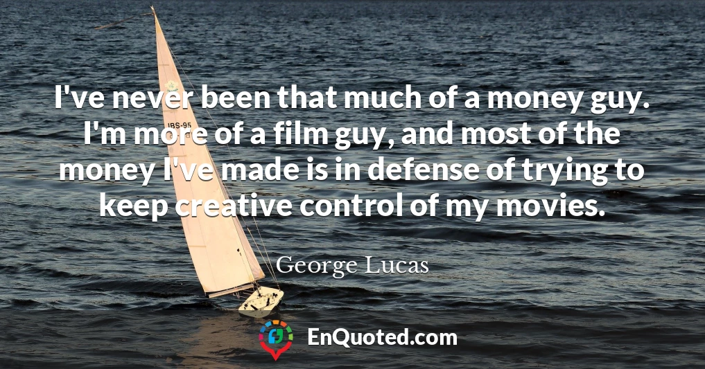 I've never been that much of a money guy. I'm more of a film guy, and most of the money I've made is in defense of trying to keep creative control of my movies.