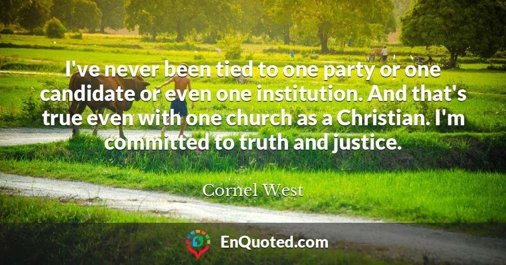 I've never been tied to one party or one candidate or even one institution. And that's true even with one church as a Christian. I'm committed to truth and justice.