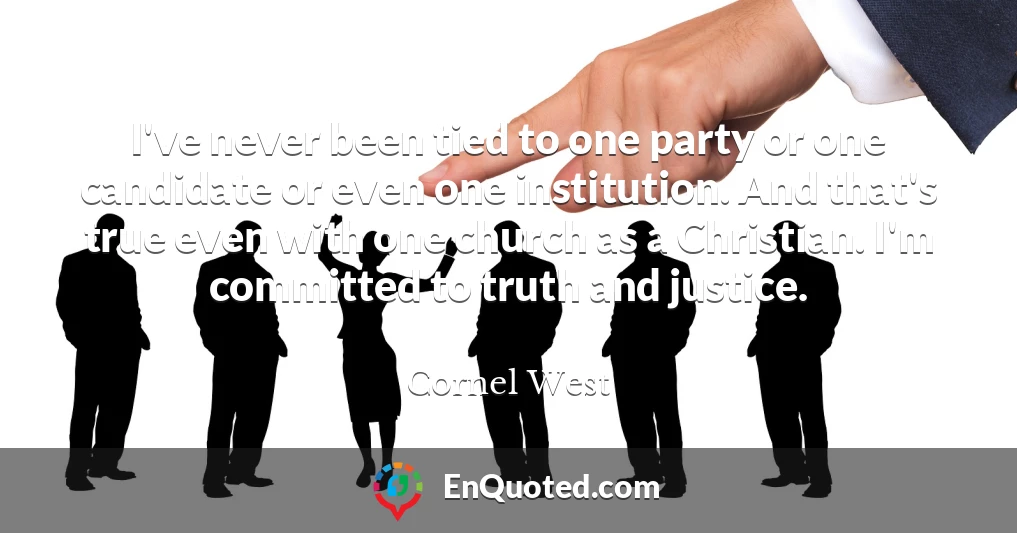 I've never been tied to one party or one candidate or even one institution. And that's true even with one church as a Christian. I'm committed to truth and justice.