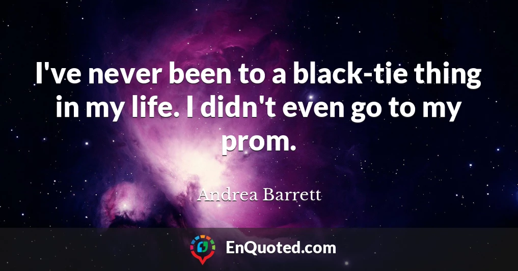 I've never been to a black-tie thing in my life. I didn't even go to my prom.
