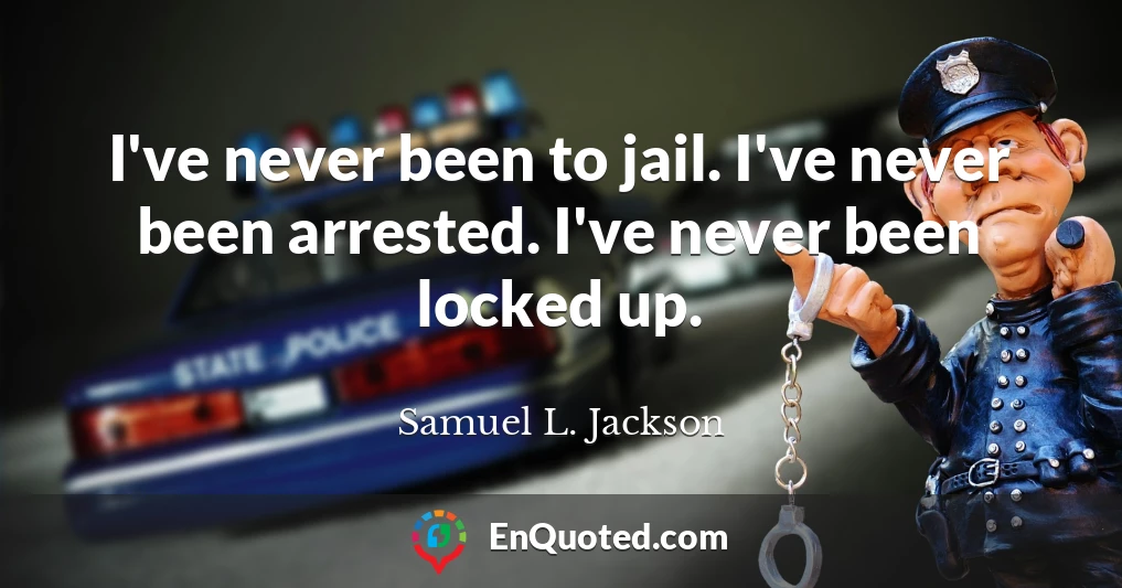 I've never been to jail. I've never been arrested. I've never been locked up.