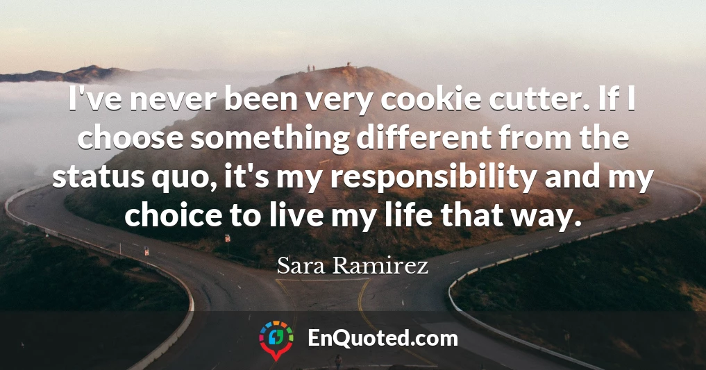 I've never been very cookie cutter. If I choose something different from the status quo, it's my responsibility and my choice to live my life that way.