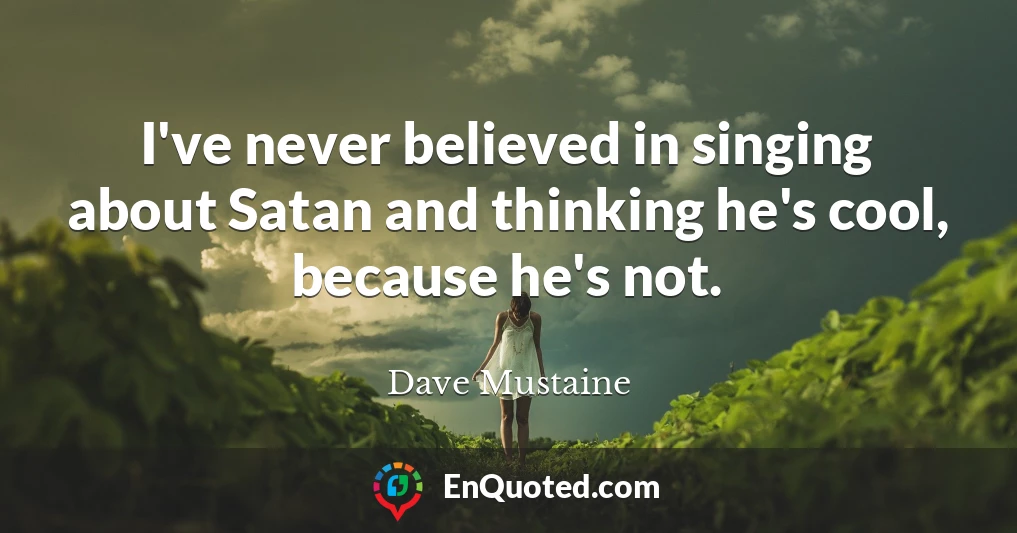 I've never believed in singing about Satan and thinking he's cool, because he's not.