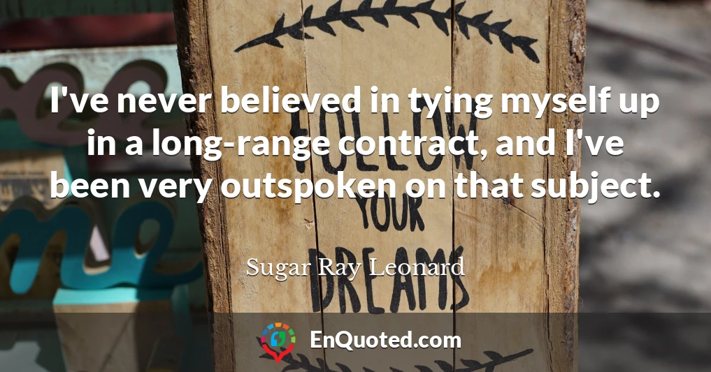 I've never believed in tying myself up in a long-range contract, and I've been very outspoken on that subject.
