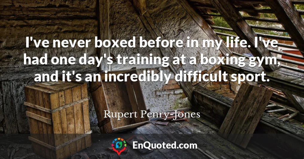 I've never boxed before in my life. I've had one day's training at a boxing gym, and it's an incredibly difficult sport.