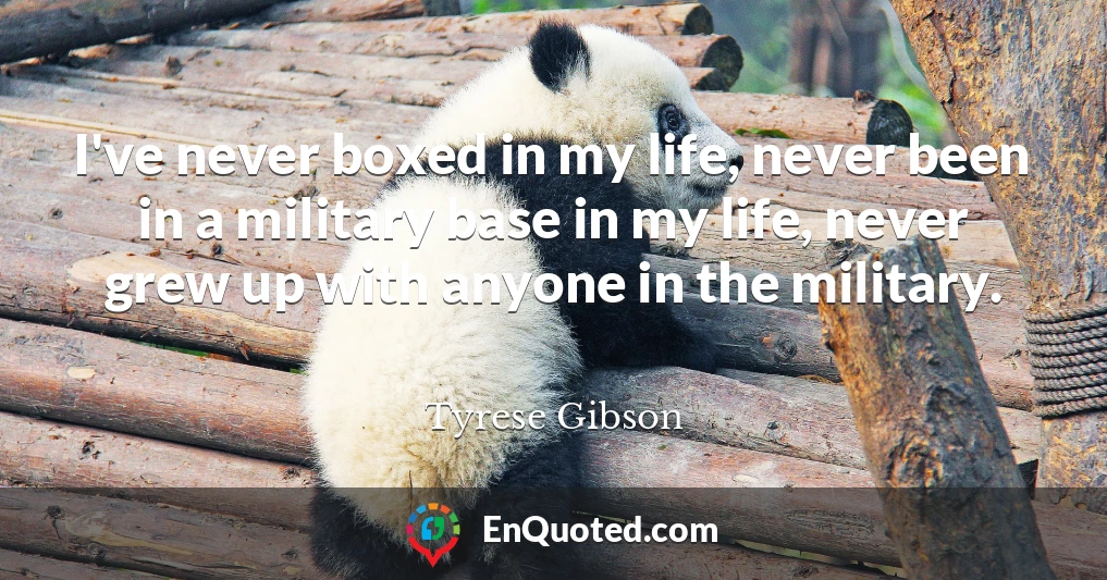 I've never boxed in my life, never been in a military base in my life, never grew up with anyone in the military.