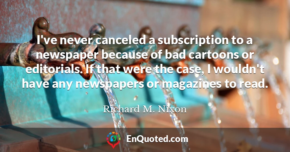 I've never canceled a subscription to a newspaper because of bad cartoons or editorials. If that were the case, I wouldn't have any newspapers or magazines to read.