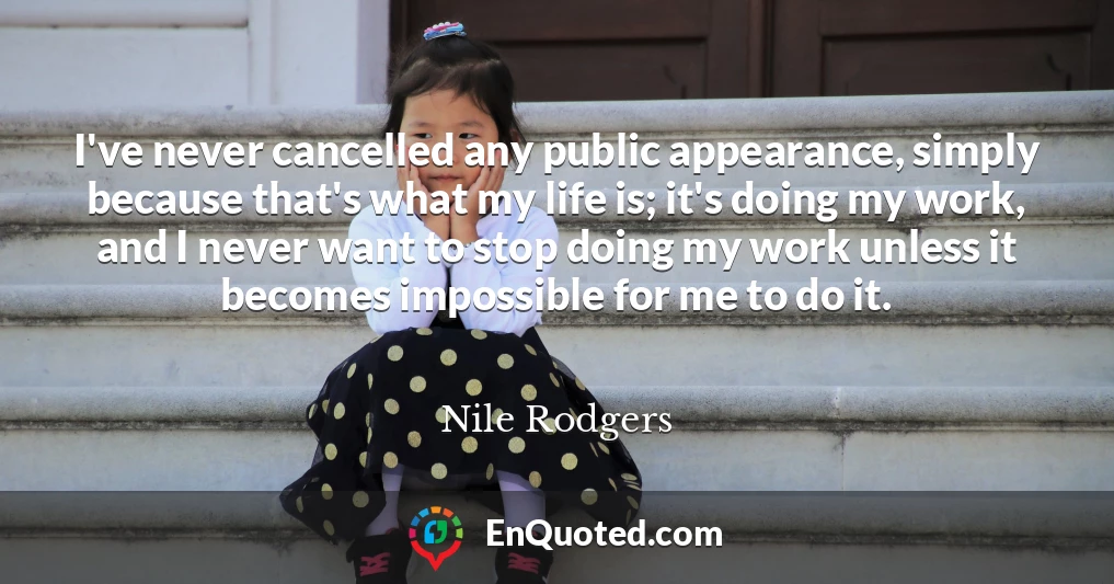 I've never cancelled any public appearance, simply because that's what my life is; it's doing my work, and I never want to stop doing my work unless it becomes impossible for me to do it.