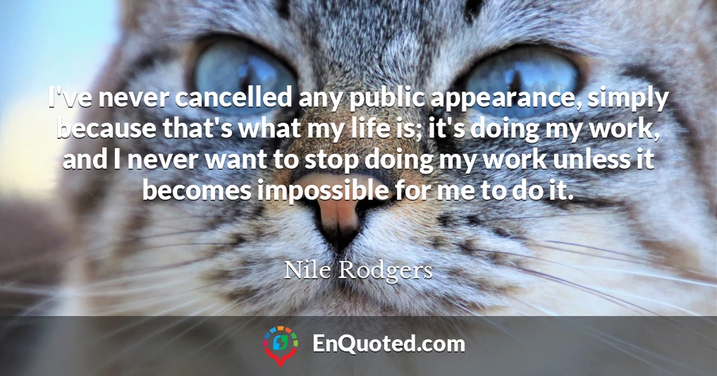 I've never cancelled any public appearance, simply because that's what my life is; it's doing my work, and I never want to stop doing my work unless it becomes impossible for me to do it.