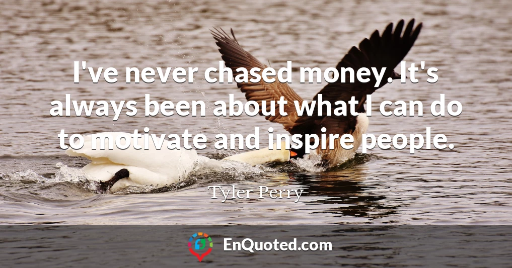 I've never chased money. It's always been about what I can do to motivate and inspire people.