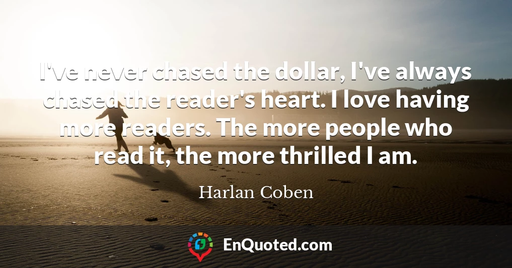 I've never chased the dollar, I've always chased the reader's heart. I love having more readers. The more people who read it, the more thrilled I am.