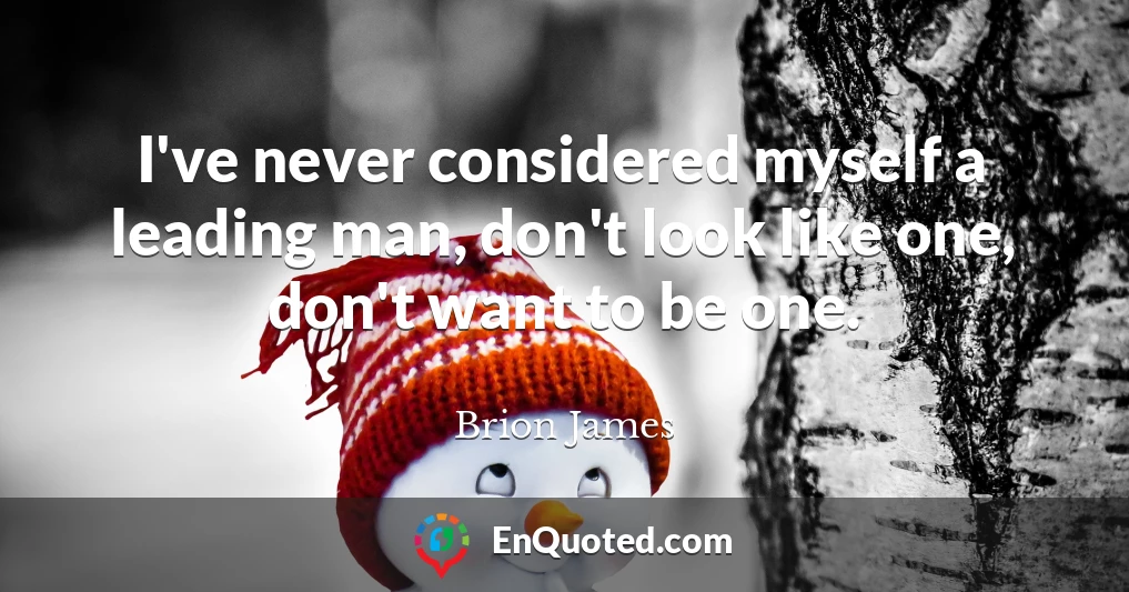 I've never considered myself a leading man, don't look like one, don't want to be one.