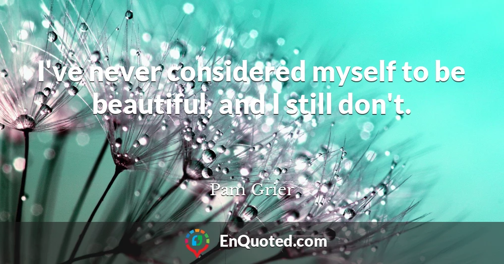 I've never considered myself to be beautiful, and I still don't.