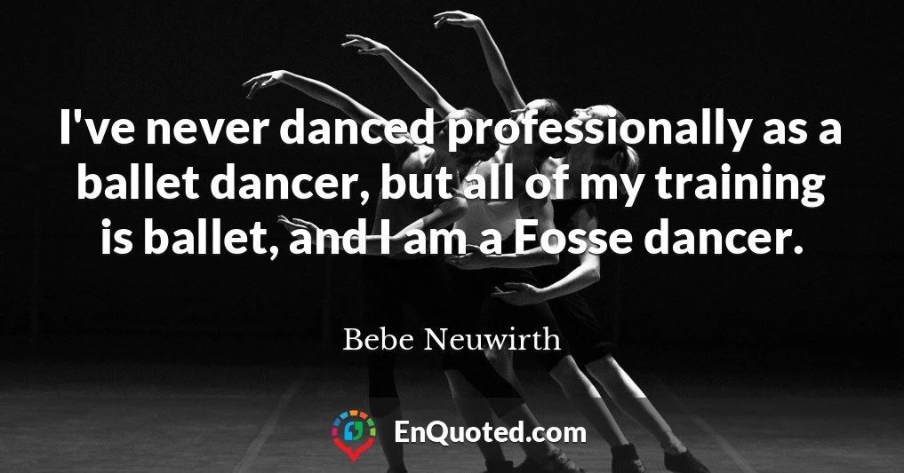 I've never danced professionally as a ballet dancer, but all of my training is ballet, and I am a Fosse dancer.