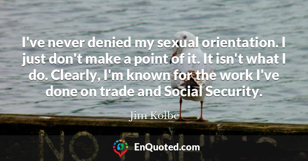 I've never denied my sexual orientation. I just don't make a point of it. It isn't what I do. Clearly, I'm known for the work I've done on trade and Social Security.