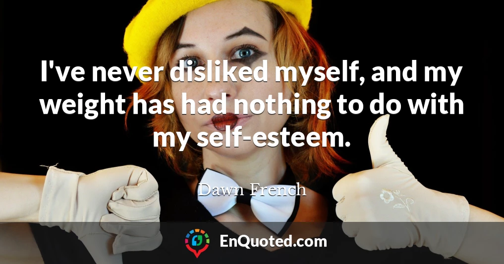 I've never disliked myself, and my weight has had nothing to do with my self-esteem.
