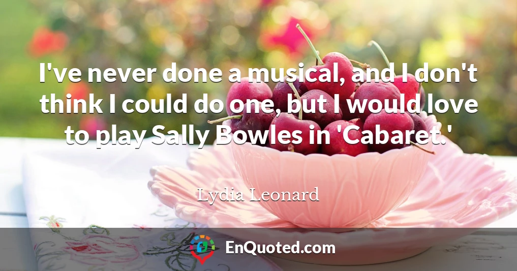 I've never done a musical, and I don't think I could do one, but I would love to play Sally Bowles in 'Cabaret.'