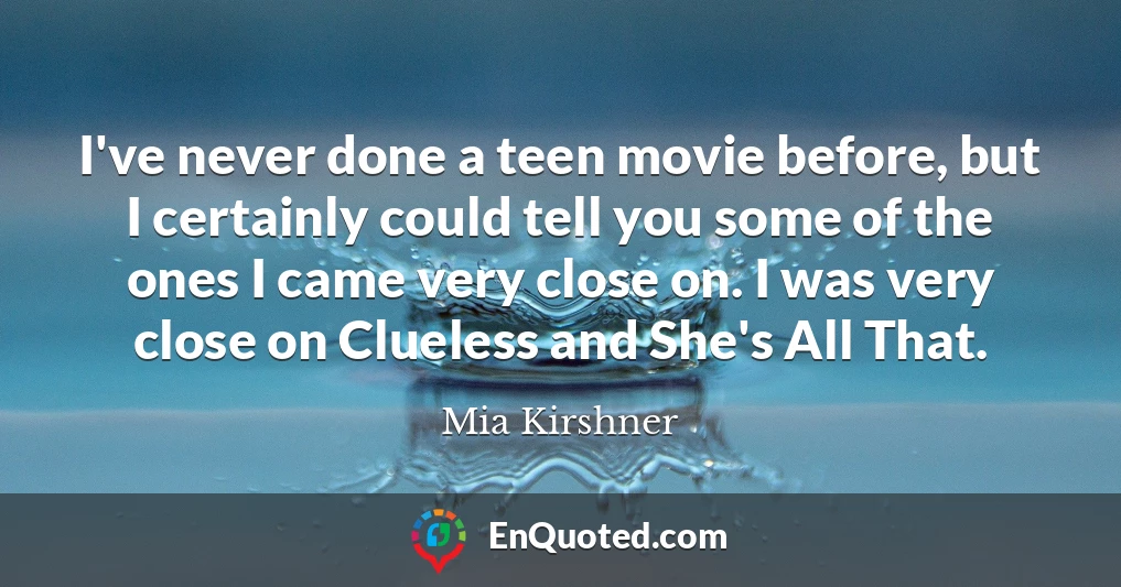 I've never done a teen movie before, but I certainly could tell you some of the ones I came very close on. I was very close on Clueless and She's All That.