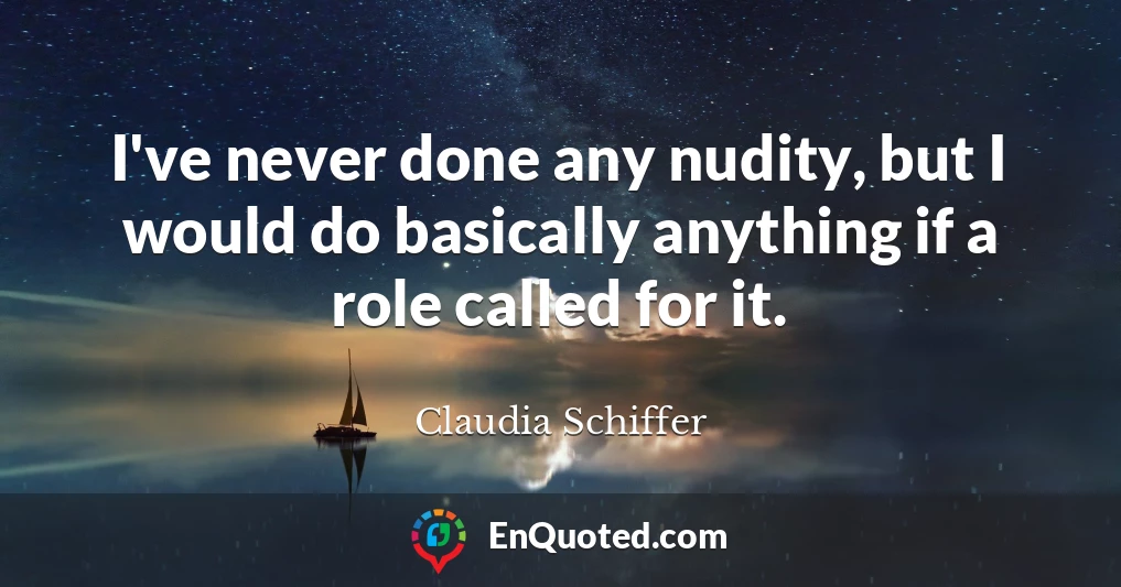 I've never done any nudity, but I would do basically anything if a role called for it.