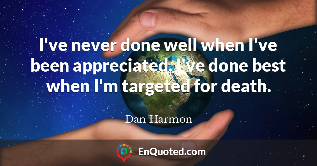 I've never done well when I've been appreciated. I've done best when I'm targeted for death.