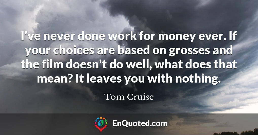 I've never done work for money ever. If your choices are based on grosses and the film doesn't do well, what does that mean? It leaves you with nothing.