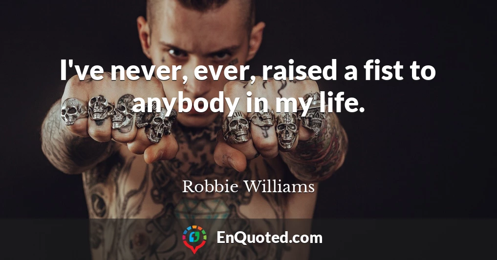 I've never, ever, raised a fist to anybody in my life.