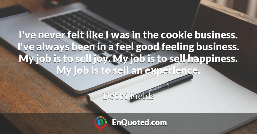 I've never felt like I was in the cookie business. I've always been in a feel good feeling business. My job is to sell joy. My job is to sell happiness. My job is to sell an experience.