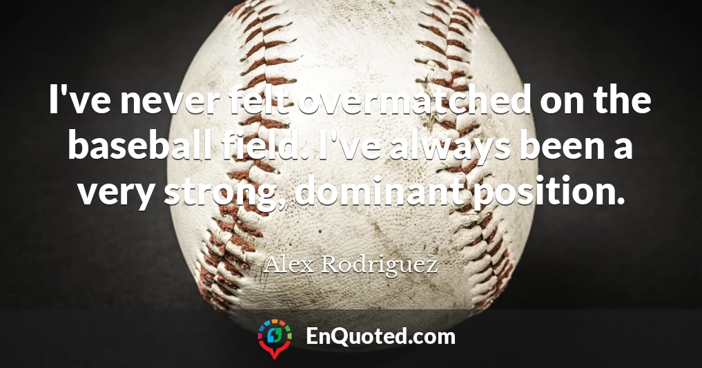 I've never felt overmatched on the baseball field. I've always been a very strong, dominant position.