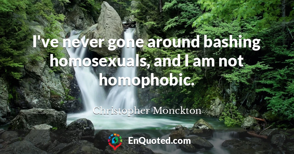 I've never gone around bashing homosexuals, and I am not homophobic.