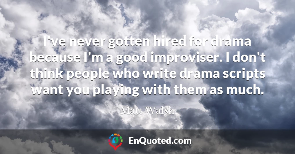 I've never gotten hired for drama because I'm a good improviser. I don't think people who write drama scripts want you playing with them as much.