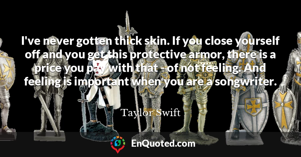 I've never gotten thick skin. If you close yourself off and you get this protective armor, there is a price you pay with that - of not feeling. And feeling is important when you are a songwriter.