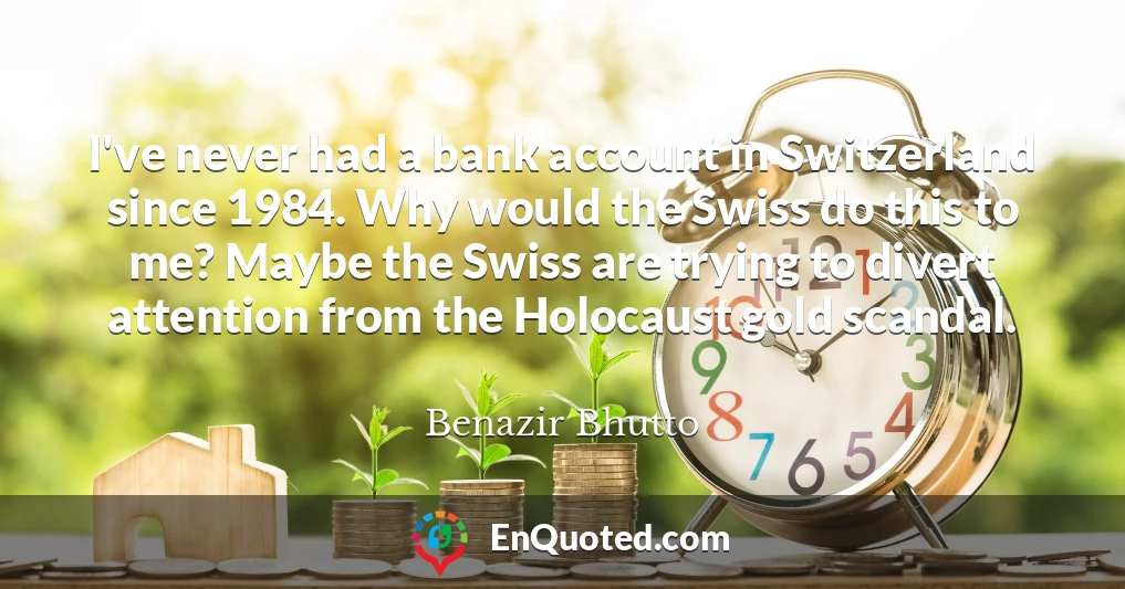 I've never had a bank account in Switzerland since 1984. Why would the Swiss do this to me? Maybe the Swiss are trying to divert attention from the Holocaust gold scandal.