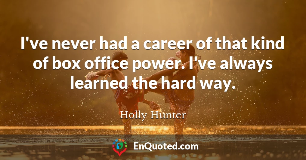 I've never had a career of that kind of box office power. I've always learned the hard way.