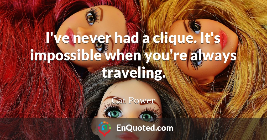I've never had a clique. It's impossible when you're always traveling.
