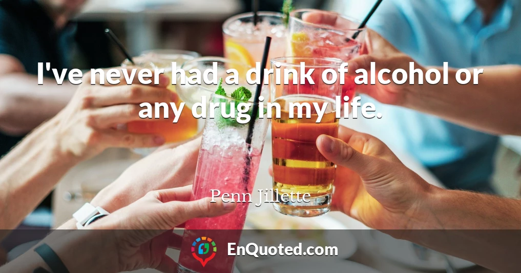 I've never had a drink of alcohol or any drug in my life.