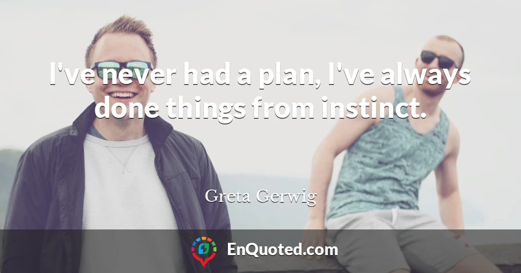 I've never had a plan, I've always done things from instinct.