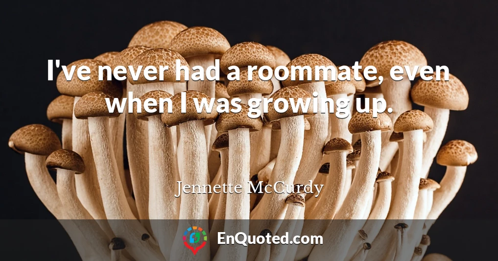 I've never had a roommate, even when I was growing up.