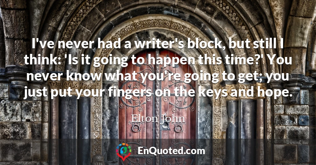 I've never had a writer's block, but still I think: 'Is it going to happen this time?' You never know what you're going to get; you just put your fingers on the keys and hope.